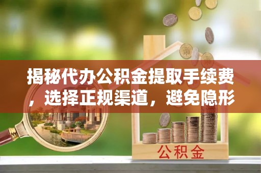 牟平揭秘代办公积金提取手续费，选择正规渠道，避免隐形陷阱