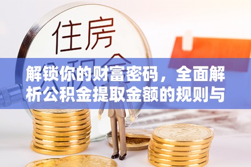 牟平解锁你的财富密码，全面解析公积金提取金额的规则与技巧