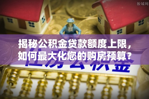 牟平揭秘公积金贷款额度上限，如何最大化您的购房预算？