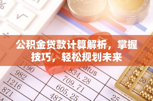 牟平公积金贷款计算解析，掌握技巧，轻松规划未来