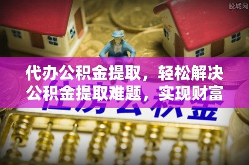 牟平代办公积金提取，轻松解决公积金提取难题，实现财富自由第一步